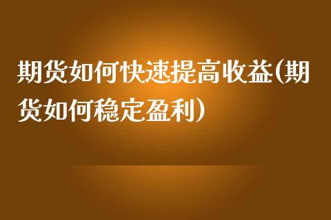 期货如何快速提高收益(期货如何稳定盈利)_https://www.fcdydaikuan.com_黄金期货直播_第1张