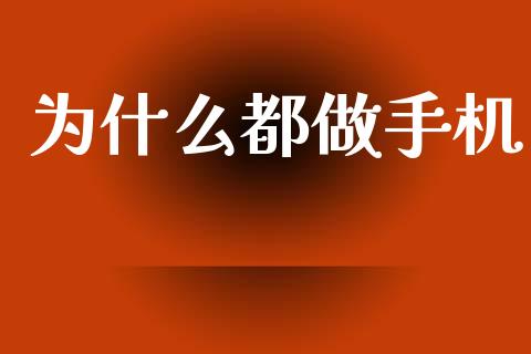 为什么都做手机_https://www.fcdydaikuan.com_黄金期货直播_第1张