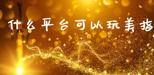 什么平台可以玩美指_https://www.fcdydaikuan.com_黄金期货直播_第1张