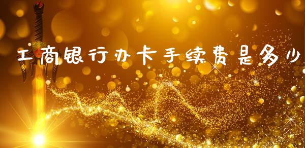 工商银行办卡手续费是多少_https://www.fcdydaikuan.com_黄金期货直播_第1张