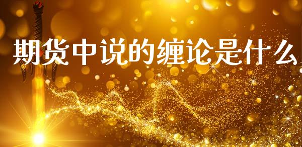 期货中说的缠论是什么_https://www.fcdydaikuan.com_黄金期货直播_第1张