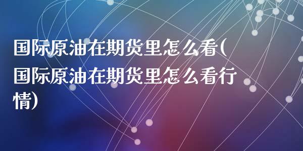 国际原油在期货里怎么看(国际原油在期货里怎么看行情)_https://www.fcdydaikuan.com_恒指期货直播_第1张