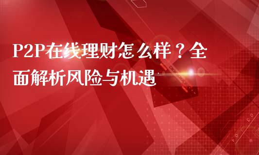 P2P在线理财怎么样？全面解析风险与机遇_https://www.fcdydaikuan.com_恒生指数直播室_第1张
