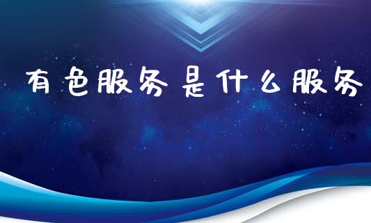 有色服务是什么服务_https://www.fcdydaikuan.com_德指期货直播_第1张