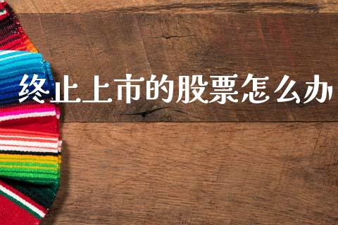 终止上市的股票怎么办_https://www.fcdydaikuan.com_恒生指数直播室_第1张