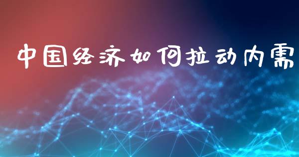 中国经济如何拉动内需_https://www.fcdydaikuan.com_德指期货直播_第1张