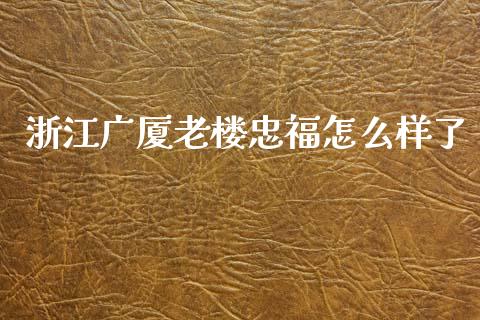 浙江广厦老楼忠福怎么样了_https://www.fcdydaikuan.com_德指期货直播_第1张