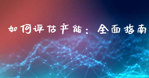 如何评估产能：全面指南_https://www.fcdydaikuan.com_黄金期货直播_第1张
