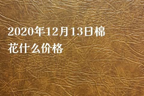 2020年12月13日棉花什么价格_https://www.fcdydaikuan.com_恒生指数直播室_第1张