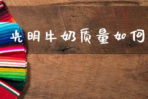 光明牛奶质量如何_https://www.fcdydaikuan.com_恒生指数直播室_第1张