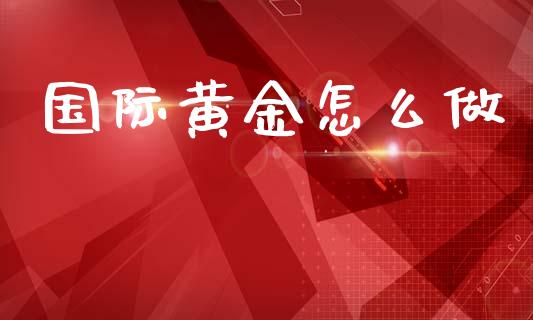 国际黄金怎么做_https://www.fcdydaikuan.com_德指期货直播_第1张