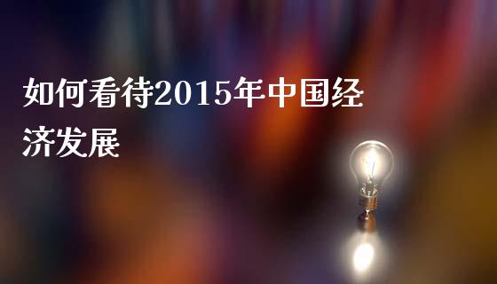 如何看待2015年中国经济发展_https://www.fcdydaikuan.com_黄金期货直播_第1张