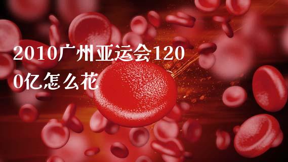 2010广州亚运会1200亿怎么花_https://www.fcdydaikuan.com_恒生指数直播室_第1张