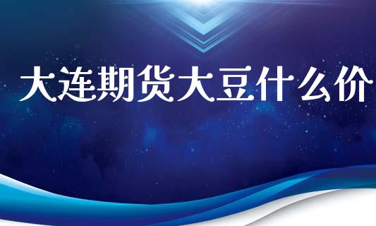 大连期货大豆什么价_https://www.fcdydaikuan.com_黄金期货直播_第1张
