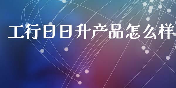 工行日日升产品怎么样_https://www.fcdydaikuan.com_德指期货直播_第1张