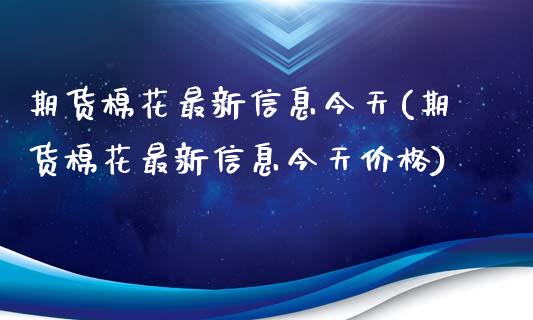 期货棉花最新信息今天(期货棉花最新信息今天价格)_https://www.fcdydaikuan.com_德指期货直播_第1张