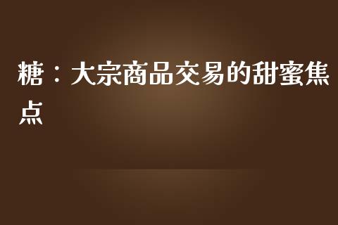 糖:大宗商品交易的甜蜜焦点_黄金期货直播_第1张_恒生指数直播室_恒指期货直播_德指期货直播_黄金期货直播 糖:大宗商品交易的甜蜜焦点_https://www.fcdydaikuan.com_黄金期货直播_第1张