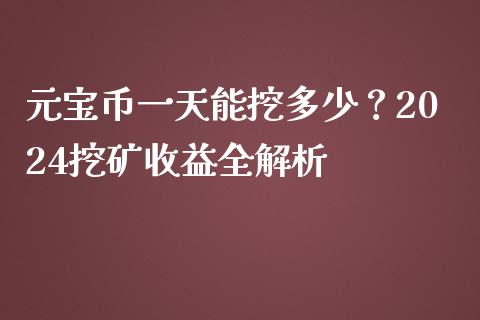 元宝币一天能挖多少？2024挖矿收益全解析_https://www.fcdydaikuan.com_德指期货直播_第1张