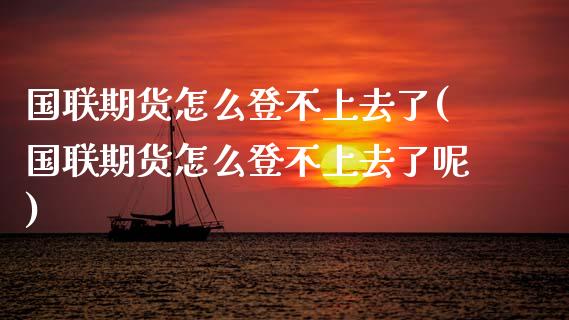 国联期货怎么登不上去了(国联期货怎么登不上去了呢)_https://www.fcdydaikuan.com_恒指期货直播_第1张