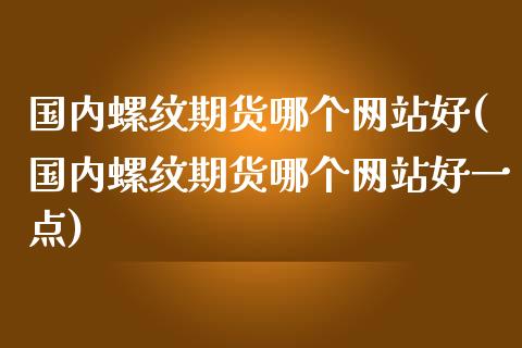 国内螺纹期货哪个网站好(国内螺纹期货哪个网站好一点)_https://www.fcdydaikuan.com_黄金期货直播_第1张