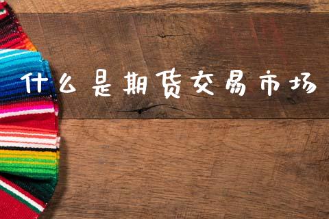 什么是期货交易市场_https://www.fcdydaikuan.com_黄金期货直播_第1张