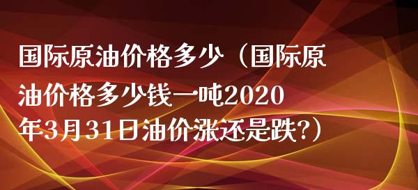 国际原油价格多少（国际原油价格多少钱一吨2020年3月31日油价涨还是跌?）_https://www.fcdydaikuan.com_德指期货直播_第1张