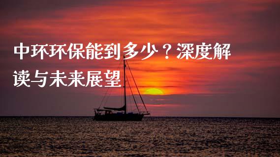 中环环保能到多少？深度解读与未来展望_https://www.fcdydaikuan.com_黄金期货直播_第1张