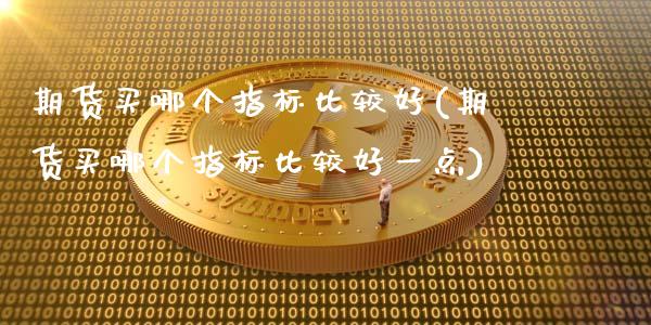 期货买哪个指标比较好(期货买哪个指标比较好一点)_https://www.fcdydaikuan.com_黄金期货直播_第1张