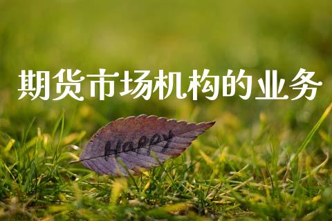 期货市场机构的业务_https://www.fcdydaikuan.com_黄金期货直播_第1张