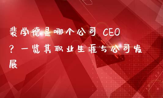 裴学德是哪个公司 CEO？一览其职业生涯与公司发展_https://www.fcdydaikuan.com_德指期货直播_第1张