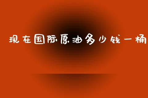 现在国际原油多少钱一桶_https://www.fcdydaikuan.com_德指期货直播_第1张