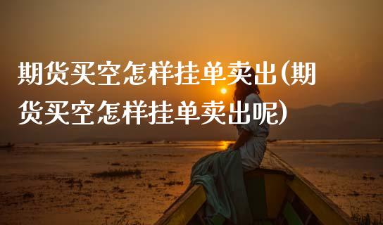 期货买空怎样挂单卖出(期货买空怎样挂单卖出呢)_https://www.fcdydaikuan.com_恒指期货直播_第1张