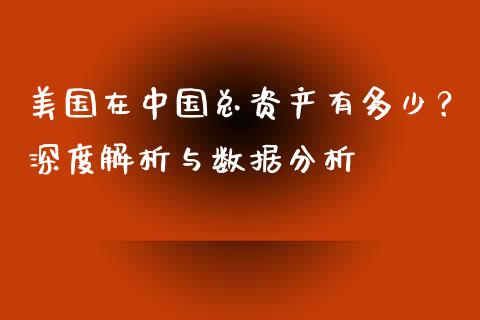 美国在中国总资产有多少？深度解析与数据分析_https://www.fcdydaikuan.com_恒生指数直播室_第1张