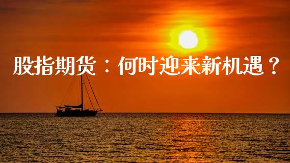 股指期货：何时迎来新机遇？_https://www.fcdydaikuan.com_恒指期货直播_第1张