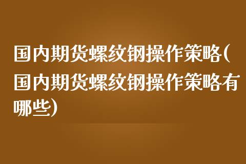 国内期货螺纹钢操作策略(国内期货螺纹钢操作策略有哪些)_https://www.fcdydaikuan.com_恒指期货直播_第1张