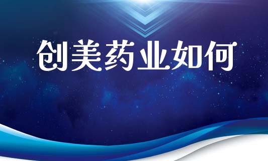 创美药业如何_https://www.fcdydaikuan.com_黄金期货直播_第1张