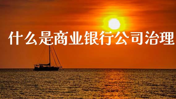 什么是商业银行公司治理_https://www.fcdydaikuan.com_恒指期货直播_第1张