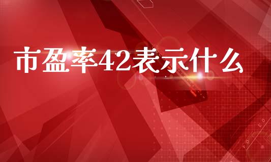 市盈率42表示什么_https://www.fcdydaikuan.com_黄金期货直播_第1张