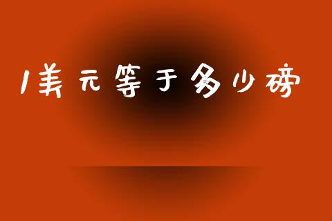 1美元等于多少磅_https://www.fcdydaikuan.com_黄金期货直播_第1张