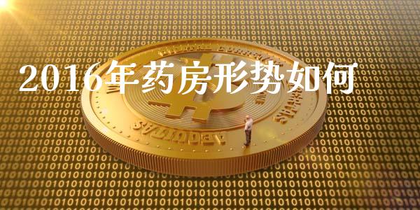 2016年药房形势如何_https://www.fcdydaikuan.com_恒生指数直播室_第1张