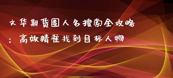 文华期货圈人名搜索全攻略：高效精准找到目标人物_https://www.fcdydaikuan.com_德指期货直播_第1张