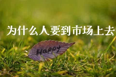 为什么人要到市场上去_https://www.fcdydaikuan.com_恒指期货直播_第1张
