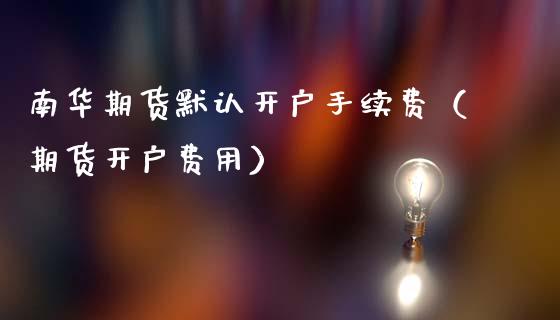南华期货默认开户手续费（期货开户费用）_https://www.fcdydaikuan.com_黄金期货直播_第1张