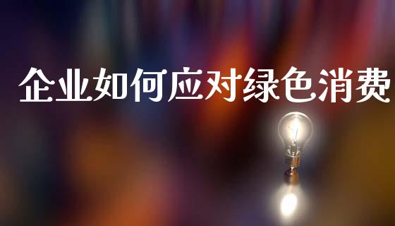 企业如何应对绿色消费_https://www.fcdydaikuan.com_黄金期货直播_第1张