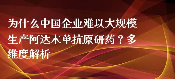 为什么中国企业难以大规模生产阿达木单抗原研药？多维度解析_https://www.fcdydaikuan.com_恒指期货直播_第1张