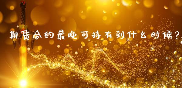 期货合约最晚可持有到什么时候？_https://www.fcdydaikuan.com_恒指期货直播_第1张