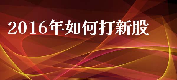 2016年如何打新股_https://www.fcdydaikuan.com_德指期货直播_第1张