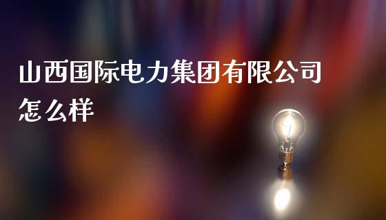 山西国际电力集团有限公司怎么样_https://www.fcdydaikuan.com_黄金期货直播_第1张