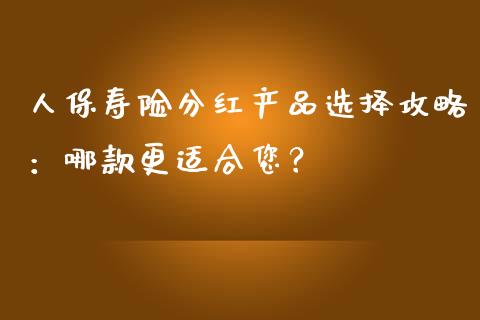人保寿险分红产品选择攻略：哪款更适合您？_https://www.fcdydaikuan.com_恒生指数直播室_第1张