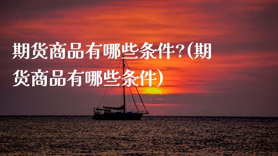 期货商品有哪些条件?(期货商品有哪些条件)_https://www.fcdydaikuan.com_恒生指数直播室_第1张